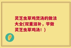 灵芝虫草鸡煲汤的做法大全(双重滋补，学做灵芝虫草鸡汤！)