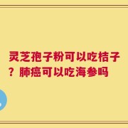 灵芝孢子粉可以吃桔子？肺癌可以吃海参吗