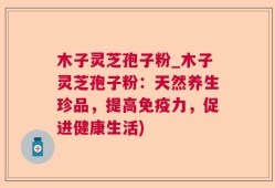 木子灵芝孢子粉_木子灵芝孢子粉：天然养生珍品，提高免疫力，促进健康生活)