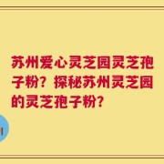 苏州爱心灵芝园灵芝孢子粉？探秘苏州灵芝园的灵芝孢子粉？