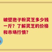 破壁孢子粉灵芝多少钱一斤？了解灵芝的价格和市场行情？