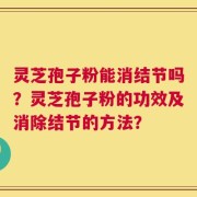 灵芝孢子粉能消结节吗？灵芝孢子粉的功效及消除结节的方法？