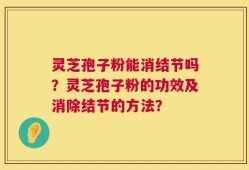 灵芝孢子粉能消结节吗？灵芝孢子粉的功效及消除结节的方法？