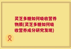 灵芝多糖如何吸收营养物质(灵芝多糖如何吸收营养成分研究发现)