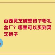 山西灵芝破壁孢子粉礼盒厂？哪里可以买到灵芝孢子