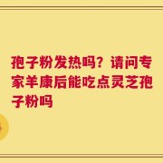 孢子粉发热吗？请问专家羊康后能吃点灵芝孢子粉吗