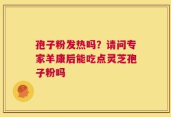 孢子粉发热吗？请问专家羊康后能吃点灵芝孢子粉吗
