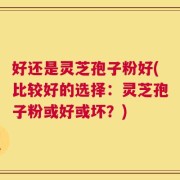 好还是灵芝孢子粉好(比较好的选择：灵芝孢子粉或好或坏？)