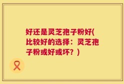 好还是灵芝孢子粉好(比较好的选择：灵芝孢子粉或好或坏？)