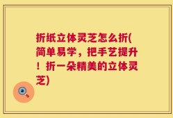 折纸立体灵芝怎么折(简单易学，把手艺提升！折一朵精美的立体灵芝)