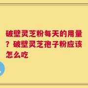 破壁灵芝粉每天的用量？破壁灵芝孢子粉应该怎么吃