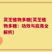 灵芝植物多糖(灵芝植物多糖：功效与应用全解析)