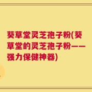 葵草堂灵芝孢子粉(葵草堂的灵芝孢子粉——强力保健神器)