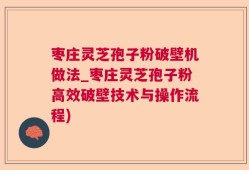 枣庄灵芝孢子粉破壁机做法_枣庄灵芝孢子粉高效破壁技术与操作流程)