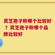 灵芝孢子粉哪个比较好 ？灵芝孢子粉哪个品牌比较好
