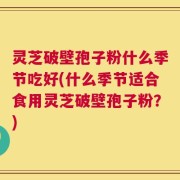 灵芝破壁孢子粉什么季节吃好(什么季节适合食用灵芝破壁孢子粉？)