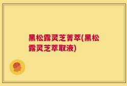 黑松露灵芝菁萃(黑松露灵芝萃取液)