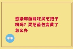 感染霉菌能吃灵芝孢子粉吗？灵芝菌包变黄了怎么办