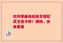 吃阿那曲唑后能否搭配灵芝孢子粉？揭晓，快来看看