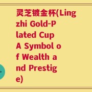灵芝镀金杯(Lingzhi Gold-Plated Cup A Symbol of Wealth and Prestige)