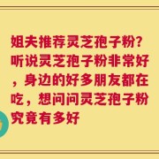 姐夫推荐灵芝孢子粉？听说灵芝孢子粉非常好，身边的好多朋友都在吃，想问问灵芝孢子粉究竟有多好