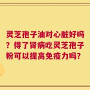 灵芝孢子油对心脏好吗？得了肾病吃灵芝孢子粉可以提高免疫力吗？