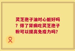灵芝孢子油对心脏好吗？得了肾病吃灵芝孢子粉可以提高免疫力吗？