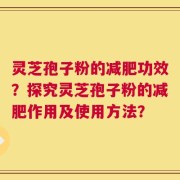 灵芝孢子粉的减肥功效？探究灵芝孢子粉的减肥作用及使用方法？
