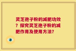 灵芝孢子粉的减肥功效？探究灵芝孢子粉的减肥作用及使用方法？