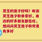 灵芝的孢子好吗？听说灵芝孢子粉非常好，身边的好多朋友都在吃，想问问灵芝孢子粉究竟有多好