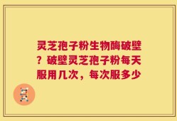 灵芝孢子粉生物酶破壁？破壁灵芝孢子粉每天服用几次，每次服多少