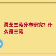 灵芝三萜分布研究？什么是三萜