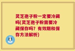 灵芝孢子粉一定要冷藏吗(灵芝孢子粉需要冷藏保存吗？有效期和保存方法解析)