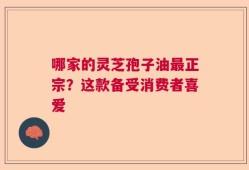哪家的灵芝孢子油最正宗？这款备受消费者喜爱