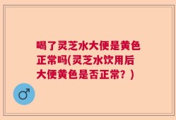 喝了灵芝水大便是黄色正常吗(灵芝水饮用后大便黄色是否正常？)