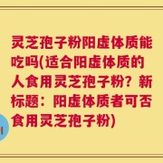 灵芝孢子粉阳虚体质能吃吗(适合阳虚体质的人食用灵芝孢子粉？新标题：阳虚体质者可否食用灵芝孢子粉)
