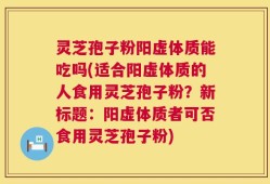 灵芝孢子粉阳虚体质能吃吗(适合阳虚体质的人食用灵芝孢子粉？新标题：阳虚体质者可否食用灵芝孢子粉)