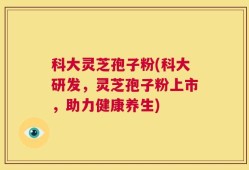 科大灵芝孢子粉(科大研发，灵芝孢子粉上市，助力健康养生)