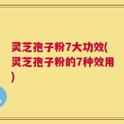 灵芝孢子粉7大功效(灵芝孢子粉的7种效用)