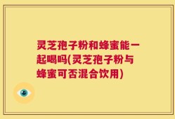灵芝孢子粉和蜂蜜能一起喝吗(灵芝孢子粉与蜂蜜可否混合饮用)