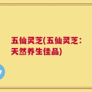 五仙灵芝(五仙灵芝：天然养生佳品)