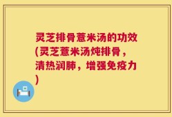 灵芝排骨薏米汤的功效(灵芝薏米汤炖排骨，清热润肺，增强免疫力)