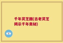 千年灵芝图(古老灵芝揭示千年奥秘)