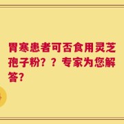 胃寒患者可否食用灵芝孢子粉？？专家为您解答？