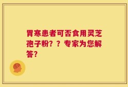 胃寒患者可否食用灵芝孢子粉？？专家为您解答？
