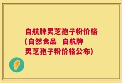 自航牌灵芝孢子粉价格(自然食品  自航牌灵芝孢子粉价格公布)