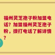 福州灵芝孢子粉加盟电话？加盟福州灵芝孢子粉，拨打电话了解详情？