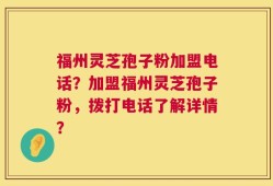 福州灵芝孢子粉加盟电话？加盟福州灵芝孢子粉，拨打电话了解详情？