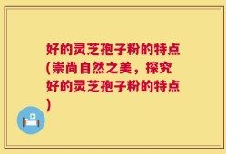 好的灵芝孢子粉的特点(崇尚自然之美，探究好的灵芝孢子粉的特点)