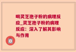 喝灵芝孢子粉的病理反应_灵芝孢子粉的病理反应：深入了解其影响与作用